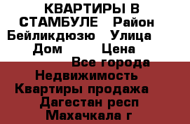 КВАРТИРЫ В СТАМБУЛЕ › Район ­ Бейликдюзю › Улица ­ 1 250 › Дом ­ 12 › Цена ­ 227 685 503 - Все города Недвижимость » Квартиры продажа   . Дагестан респ.,Махачкала г.